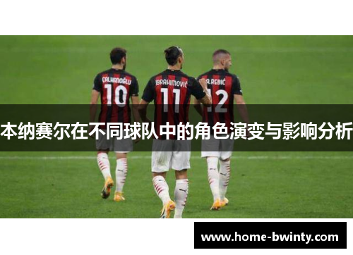 本纳赛尔在不同球队中的角色演变与影响分析