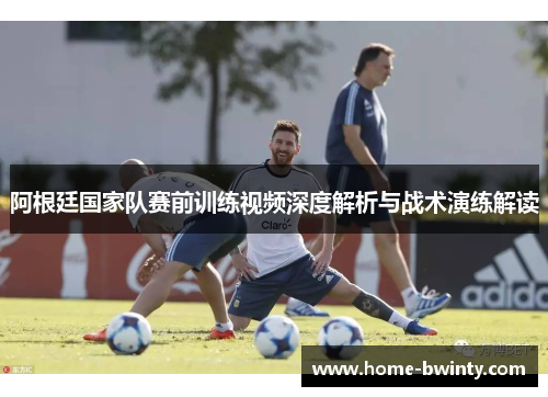 阿根廷国家队赛前训练视频深度解析与战术演练解读