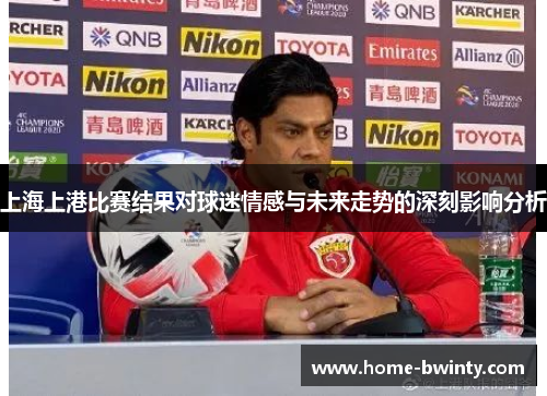 上海上港比赛结果对球迷情感与未来走势的深刻影响分析