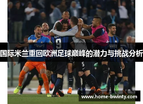 国际米兰重回欧洲足球巅峰的潜力与挑战分析