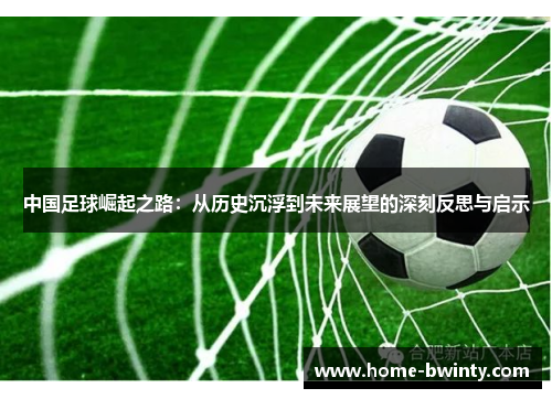 中国足球崛起之路：从历史沉浮到未来展望的深刻反思与启示