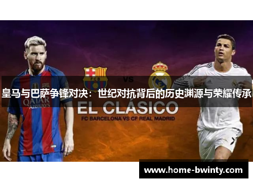 皇马与巴萨争锋对决：世纪对抗背后的历史渊源与荣耀传承