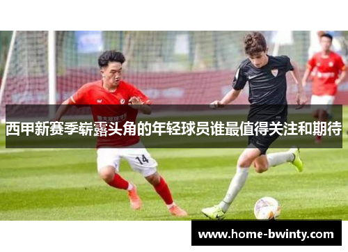 西甲新赛季崭露头角的年轻球员谁最值得关注和期待