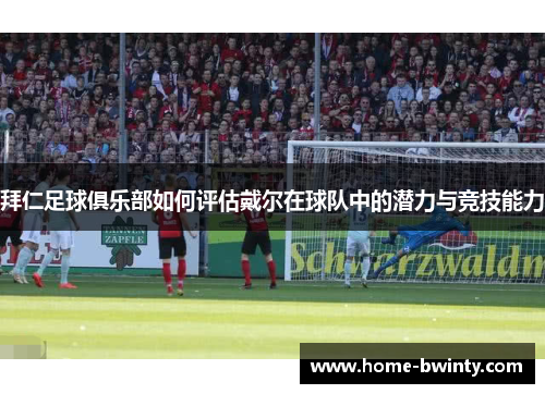 拜仁足球俱乐部如何评估戴尔在球队中的潜力与竞技能力