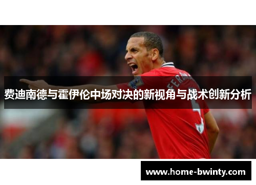 费迪南德与霍伊伦中场对决的新视角与战术创新分析