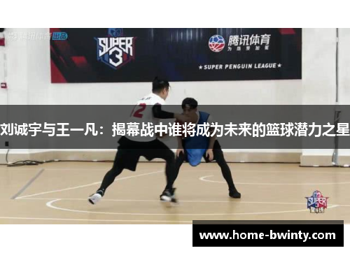 刘诚宇与王一凡：揭幕战中谁将成为未来的篮球潜力之星
