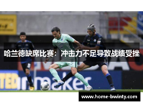 哈兰德缺席比赛：冲击力不足导致战绩受挫