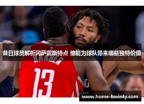 昔日球员解析冈萨雷斯特点 他能为球队带来哪些独特价值