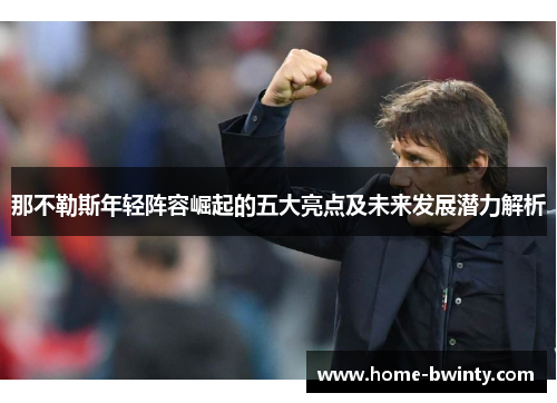 那不勒斯年轻阵容崛起的五大亮点及未来发展潜力解析