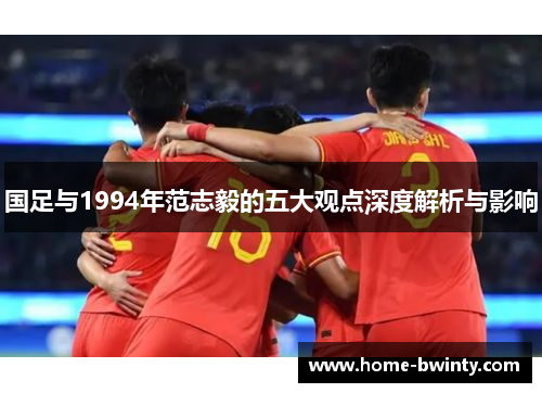 国足与1994年范志毅的五大观点深度解析与影响