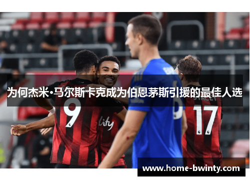 为何杰米·马尔斯卡克成为伯恩茅斯引援的最佳人选