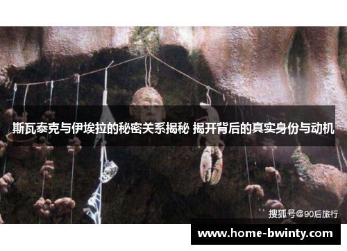 斯瓦泰克与伊埃拉的秘密关系揭秘 揭开背后的真实身份与动机
