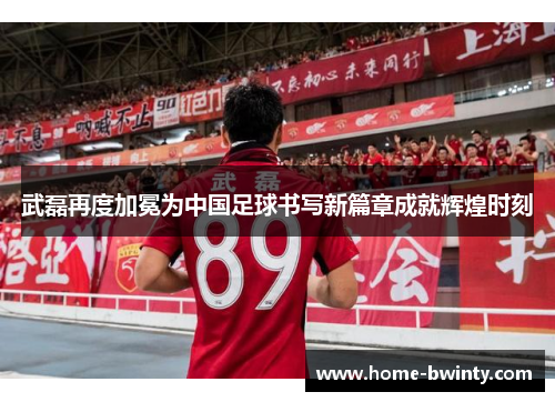 武磊再度加冕为中国足球书写新篇章成就辉煌时刻