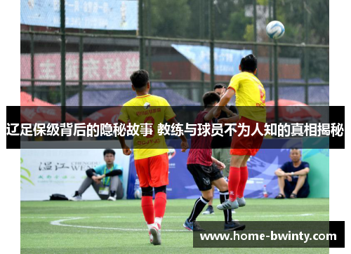 辽足保级背后的隐秘故事 教练与球员不为人知的真相揭秘