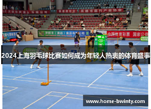 2024上海羽毛球比赛如何成为年轻人热衷的体育盛事