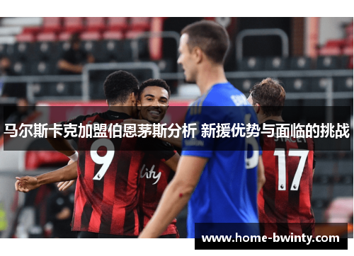 马尔斯卡克加盟伯恩茅斯分析 新援优势与面临的挑战
