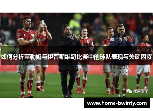 如何分析富勒姆与伊普斯维奇比赛中的球队表现与关键因素