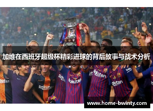 加维在西班牙超级杯精彩进球的背后故事与战术分析