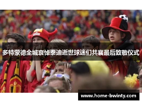 多特蒙德全城哀悼泰迪逝世球迷们共襄最后致敬仪式