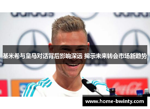 基米希与皇马对话背后影响深远 揭示未来转会市场新趋势