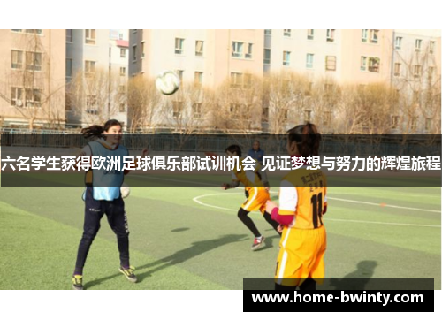 六名学生获得欧洲足球俱乐部试训机会 见证梦想与努力的辉煌旅程