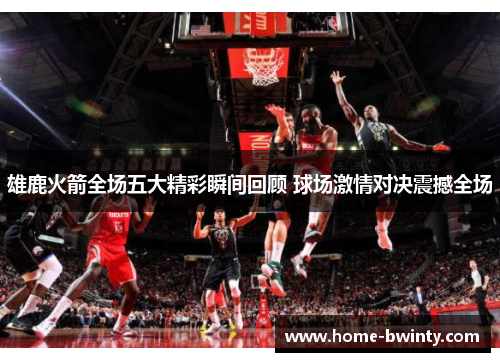 雄鹿火箭全场五大精彩瞬间回顾 球场激情对决震撼全场