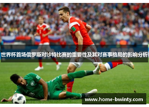 世界杯首场俄罗斯对沙特比赛的重要性及其对赛事格局的影响分析