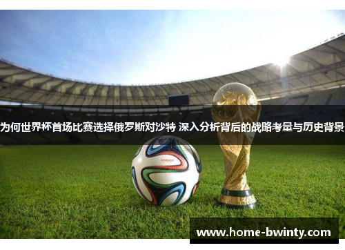 为何世界杯首场比赛选择俄罗斯对沙特 深入分析背后的战略考量与历史背景