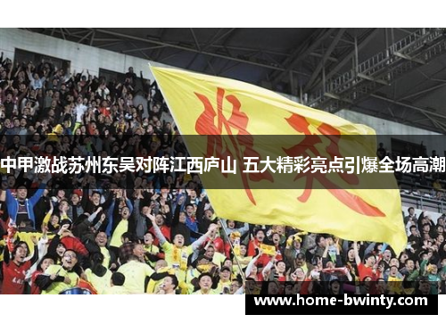 中甲激战苏州东吴对阵江西庐山 五大精彩亮点引爆全场高潮
