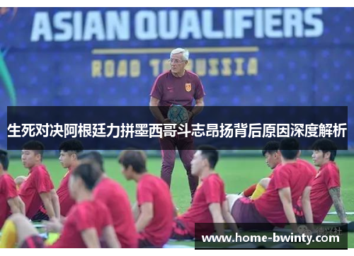生死对决阿根廷力拼墨西哥斗志昂扬背后原因深度解析