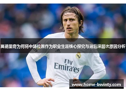 莫德里奇为何将中场位置作为职业生涯核心探究与背后深层次原因分析