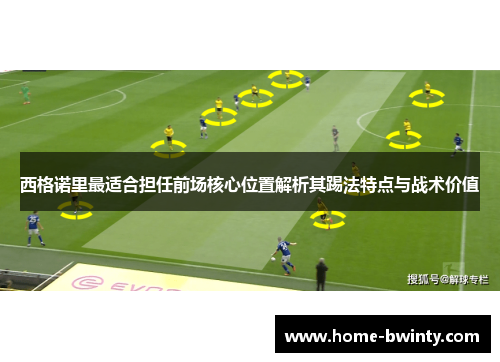 西格诺里最适合担任前场核心位置解析其踢法特点与战术价值