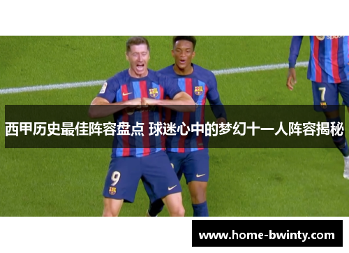西甲历史最佳阵容盘点 球迷心中的梦幻十一人阵容揭秘